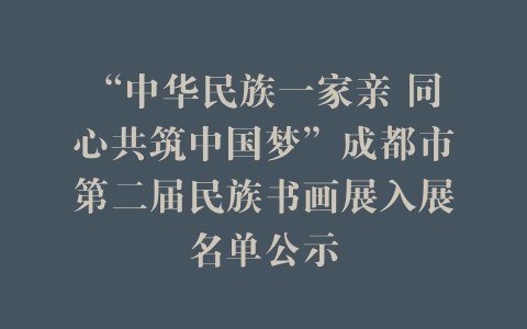 “中华民族一家亲 同心共筑中国梦”成都市第二届民族书画展入展名单公示